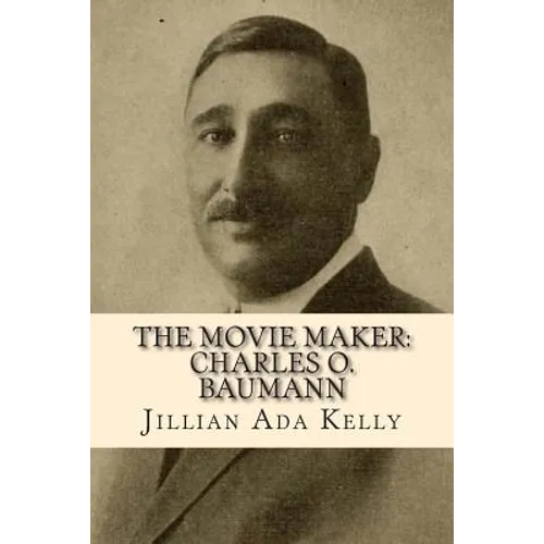 The Movie Maker: Charles O. Baumann: Silent Era Film Pioneer Who Discovered Chaplin, Sennett, Ince, and Many More - Paperback