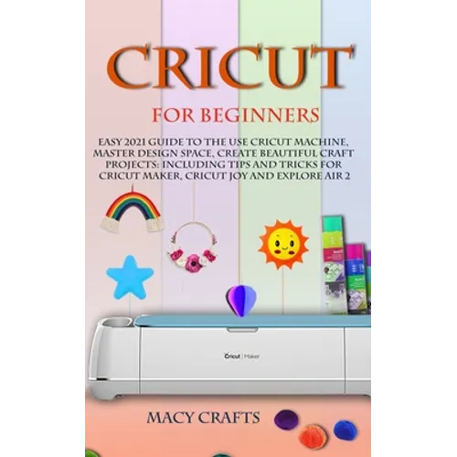 Cricut for Beginners: Easy 2021 Guide to Use the Cricut Machine, Master Design Space, Create Beautiful Craft Projects: Including Tips and Tr - Paperback