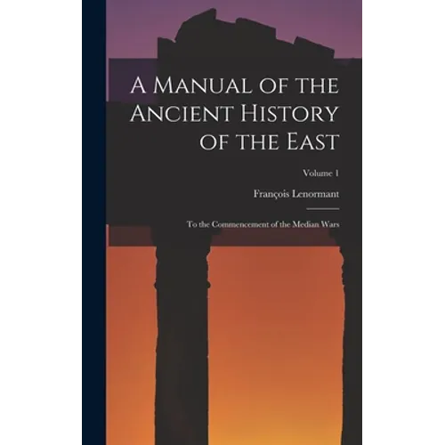 A Manual of the Ancient History of the East: To the Commencement of the Median Wars; Volume 1 - Hardcover