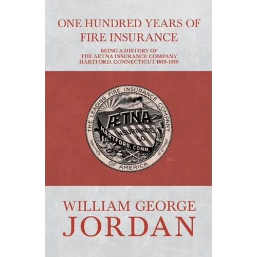 One Hundred Years of Fire Insurance - Being a History of the Aetna Insurance Company Hartford, Connecticut 1819-1919 - Paperback