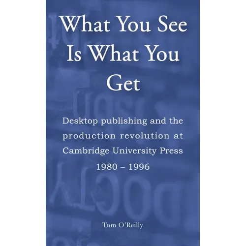What You See Is What You Get: Desktop publishing and the production revolution at Cambridge University Press 1980-1996 - Paperback