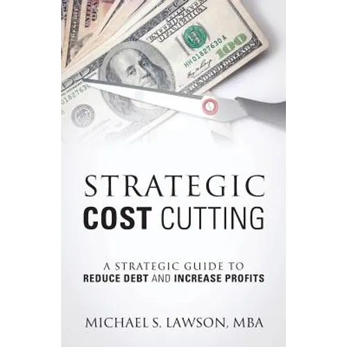 Strategic Cost Cutting: A Strategic Guide To Reduce Debt and Increase Profits - Paperback