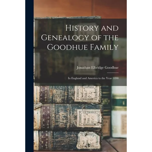 History and Genealogy of the Goodhue Family: in England and America to the Year 1890 - Paperback