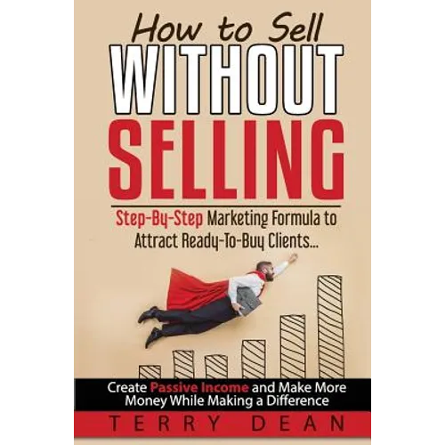 How to Sell Without Selling: Step-By-Step Marketing Formula to Attract Ready-to-Buy Clients...Create Passive Income and Make More Money While Makin - Paperback
