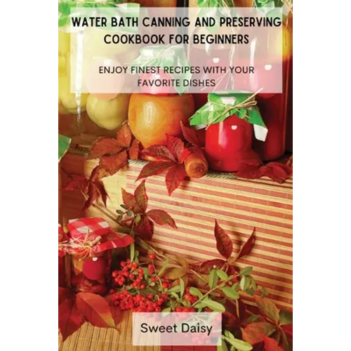 Water Bath Canning and Preserving Cookbook for Beginners: Enjoy Finest Recipes with Your Favorite Dishes - Paperback