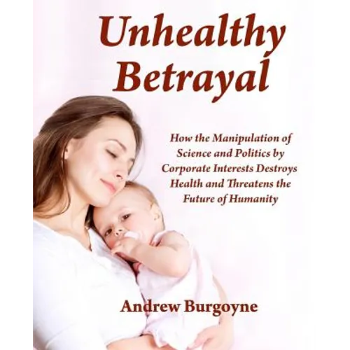 Unhealthy Betrayal: How the Manipulation of Science and Politics by Corporate Interests Destroys Health and Threatens the Future of Humani - Paperback