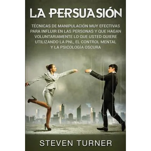 La Persuasión: Técnicas de manipulación muy efectivas para influir en las personas y que hagan voluntariamente lo que usted quiere ut - Paperback