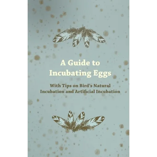 A Guide to Incubating Eggs - With Tips on Bird's Natural Incubation and Artificial Incubation - Paperback
