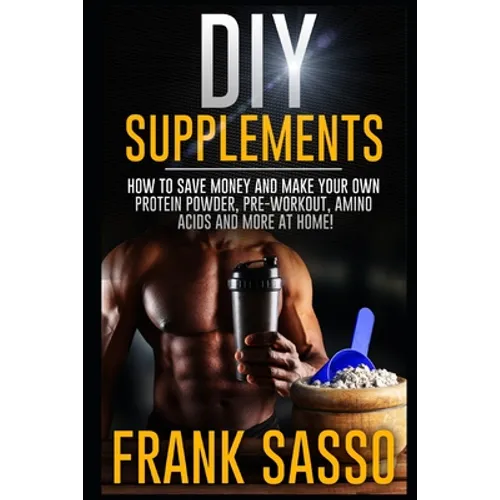 DIY Supplements: How To Save Money and Make Your Own Protein Powder, Pre-Workout, Amino Acids And More At Home! - Paperback