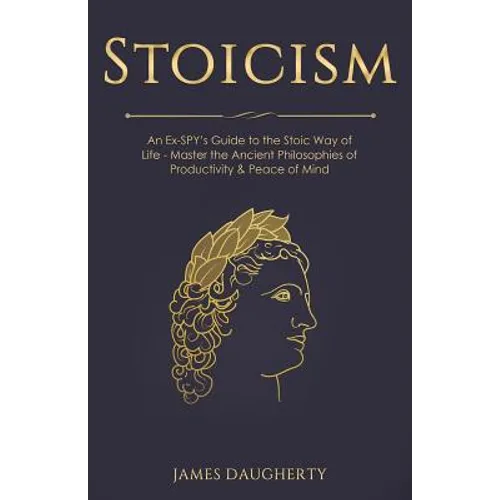 Stoicism: An Ex-Spy's Guide to the Stoic Way of Life - Master the Ancient Philosophies of Productivity & Peace of Mind - Paperback