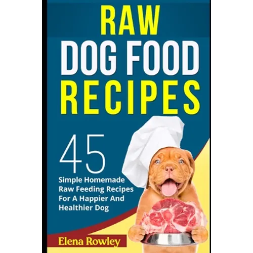 Raw Dog Food Recipes: 45 Simple Homemade Raw Feeding Recipes For A Happier And Healthier Dog - Paperback