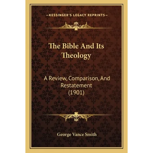 The Bible And Its Theology: A Review, Comparison, And Restatement (1901) - Paperback