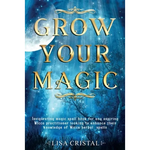 Grow Your Magic: Invigorating magic spell book for any aspiring Wicca practitioner looking to enhance their knowledge of Wicca herbal spells - Paperback