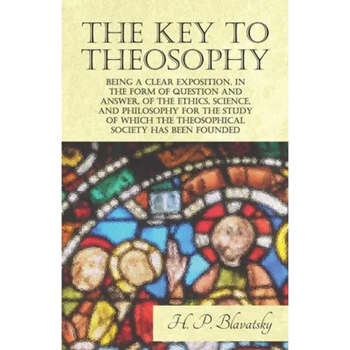The Key to Theosophy - Being a Clear Exposition, in the Form of Question and Answer, of the Ethics, Science, and Philosophy for the Study of Which the - Paperback