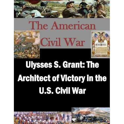 Ulysses S. Grant: The Architect of Victory in the U.S. Civil War - Paperback