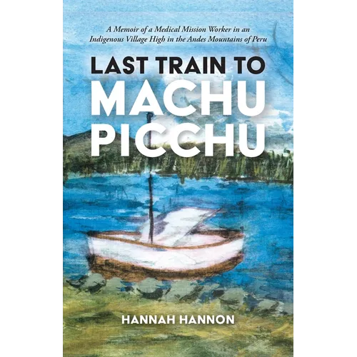 Last Train to Machu Picchu: A Memoir of a Medical Mission Worker in an Indigenous Village High in the Andes Mountains of Peru - Paperback