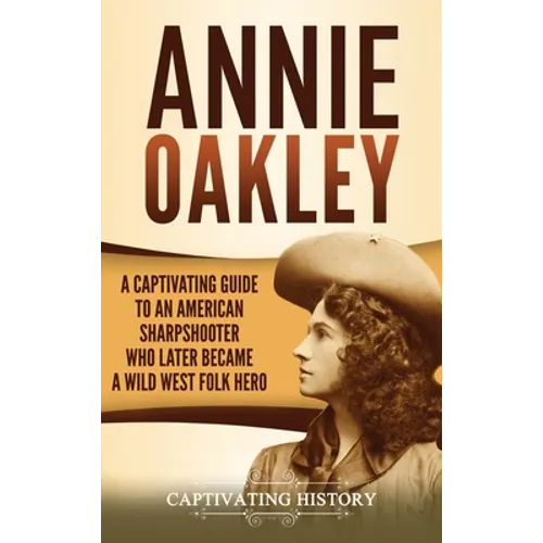 Annie Oakley: A Captivating Guide to an American Sharpshooter Who Later Became a Wild West Folk Hero - Hardcover