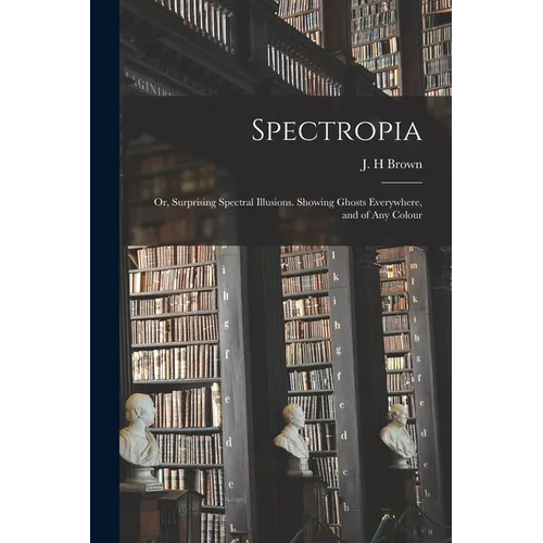 Spectropia; or, Surprising Spectral Illusions. Showing Ghosts Everywhere, and of Any Colour - Paperback