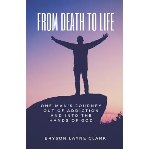 From Death To Life: One Man's Journey Out Of Addiction And In To The Hands Of God - Paperback
