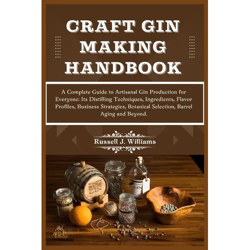 Craft Gin Making Handbook: A Complete Guide to Artisanal Gin Production for Everyone: Its Distilling Techniques, Ingredients, Flavor Profiles, Bu - Paperback