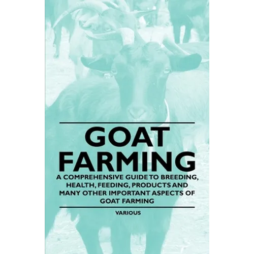 Goat Farming - A Comprehensive Guide to Breeding, Health, Feeding, Products and Many Other Important Aspects of Goat Farming - Paperback