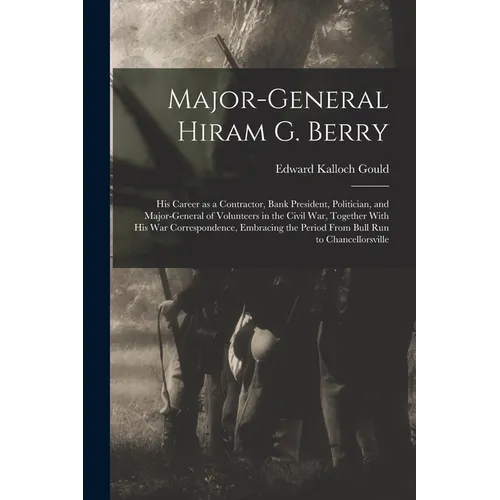 Major-general Hiram G. Berry; his Career as a Contractor, Bank President, Politician, and Major-general of Volunteers in the Civil war, Together With - Paperback