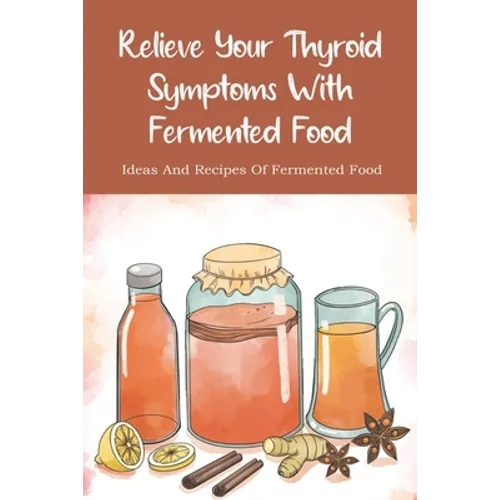 Relieve Your Thyroid Symptoms With Fermented Food: Ideas And Recipes Of Fermented Food: Fermented Foods Recipes Carrots - Paperback
