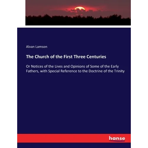 The Church of the First Three Centuries: Or Notices of the Lives and Opinions of Some of the Early Fathers, with Special Reference to the Doctrine of - Paperback
