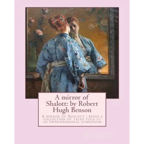 A mirror of Shalott: by Robert Hugh Benson: A mirror of Shalott: being a collection of tales told at an unprofessional symposium - Paperback