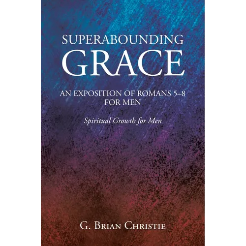 Superabounding Grace an Exposition of Romans 5-8 for Men: Spiritual Growth for Men - Paperback