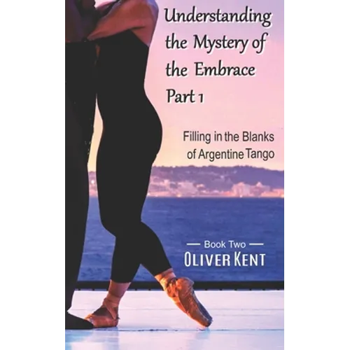 Understanding the Mystery of the Embrace Part 1: Filling in the Blanks of Argentine Tango Book 2 - Paperback