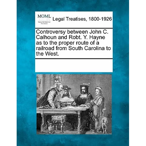 Controversy Between John C. Calhoun and Robt. Y. Hayne as to the Proper Route of a Railroad from South Carolina to the West. - Paperback