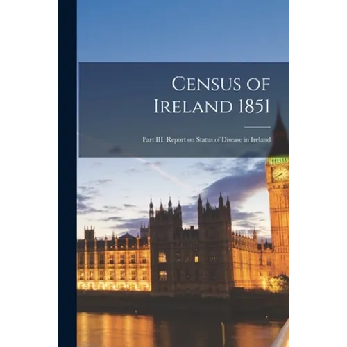 Census of Ireland 1851: Part III, Report on Status of Disease in Ireland - Paperback