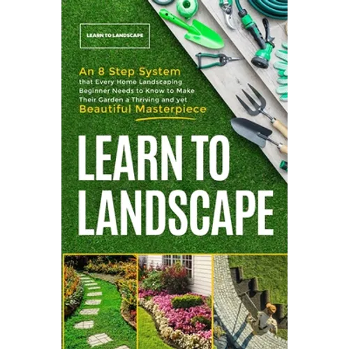 Learn to Landscape: An 8 Step System that Every Home Landscaping Beginner Needs to Know to Make Their Garden a Thriving and Yet Beautiful Masterpiece - Paperback