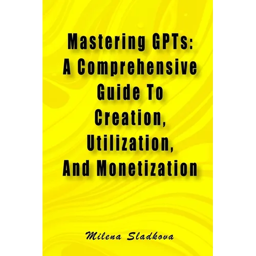 Mastering GPTs: A Comprehensive Guide To Creation, Utilization, And Monetization - Paperback