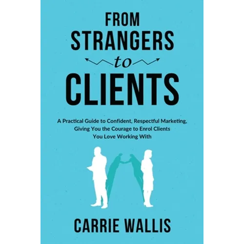 From Strangers to Clients: A practical Guide to Confident, Respectful Marketing, Giving You the Courage to Enrol Clients You Love Working With - Paperback