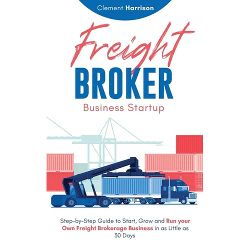 Freight Broker Business Startup: Step-by-Step Guide to Start, Grow and Run Your Own Freight Brokerage Business in as Little as 30 Days - Paperback
