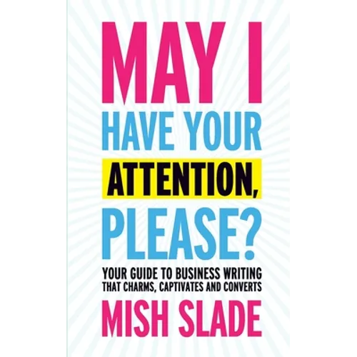 May I Have Your Attention, Please? Your Guide to Business Writing That Charms, Captivates and Converts - Paperback