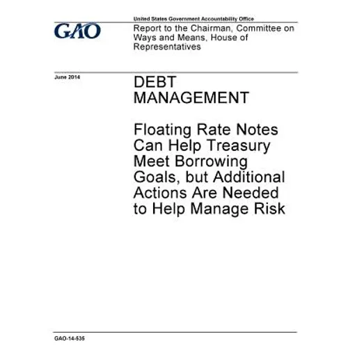 Debt management - floating rate notes can help Treasury meet borrowing goals, but additional actions are needed to help manage risk: report to the Cha - Paperback