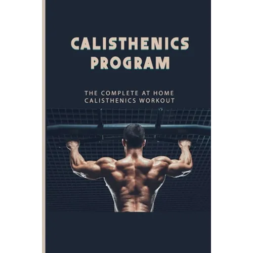 Calisthenics Program: The Complete At Home Calisthenics Workout: Beginner Calisthenics Workout - Paperback