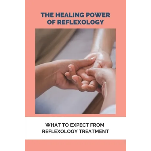 The Healing Power Of Reflexology: What To Expect From Reflexology Treatment: Basics Of Reflexology - Paperback