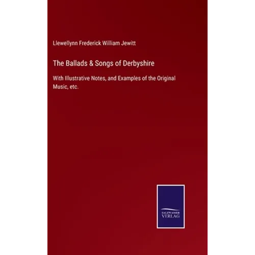 The Ballads & Songs of Derbyshire: With Illustrative Notes, and Examples of the Original Music, etc. - Hardcover
