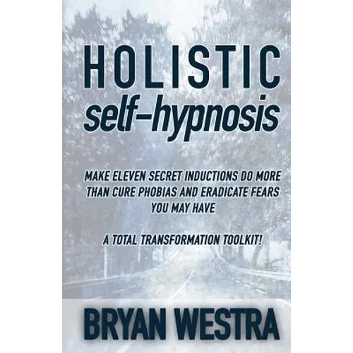 Holistic Self-Hypnosis: Make Eleven Secret Inductions Do More Than Cure Phobias And Eradicate Fears You May Have A Total Transformation Toolki - Paperback