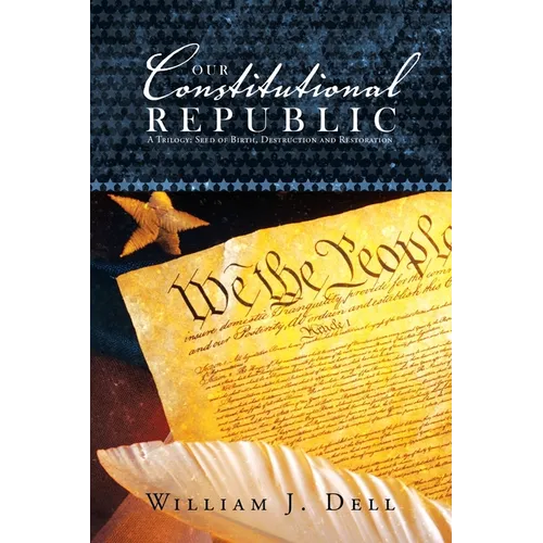 Our Constitutional Republic: A Trilogy: Seed of Birth, Destruction and Restoration - Paperback