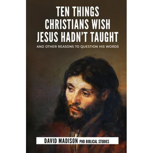 Ten Things Christians Wish Jesus Hadn't Taught: And Other Reasons to Question His Words - Paperback