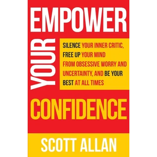 Empower Your Confidence: Silence Your Inner Critic, Free Up Your Mind from Obsessive Uncertainty, and Be Your Best at All Times - Paperback