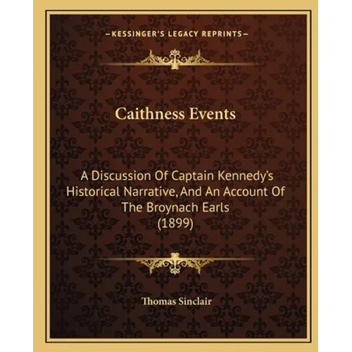 Caithness Events: A Discussion Of Captain Kennedy's Historical Narrative, And An Account Of The Broynach Earls (1899) - Paperback