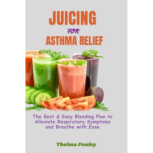 Juicing for Asthma Relief: The Best & Easy Blending Plan To Alleviate Respiratory Symptoms & Breathe With Ease - Paperback