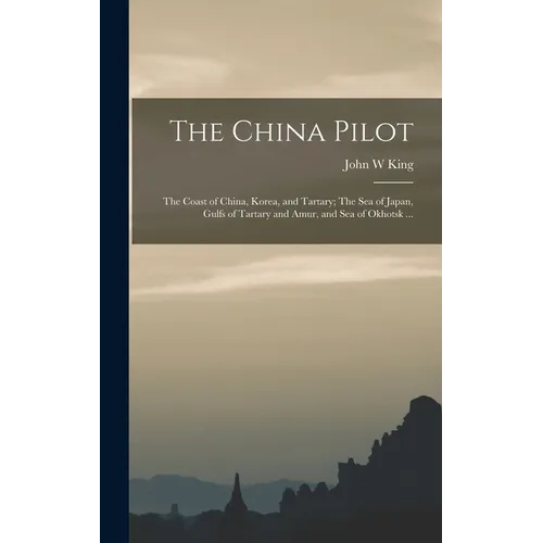 The China Pilot: The Coast of China, Korea, and Tartary; The Sea of Japan, Gulfs of Tartary and Amur, and Sea of Okhotsk ... - Hardcover