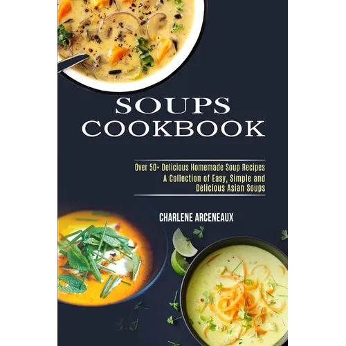 Soups Cookbook: Over 50+ Delicious Homemade Soup Recipes (A Collection of Easy, Simple and Delicious Asian Soups) - Paperback